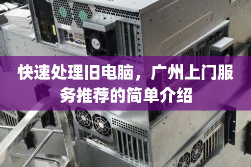 快速处理旧电脑，广州上门服务推荐的简单介绍