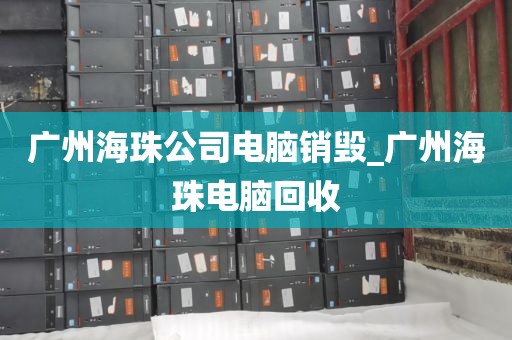 广州海珠公司电脑销毁_广州海珠电脑回收