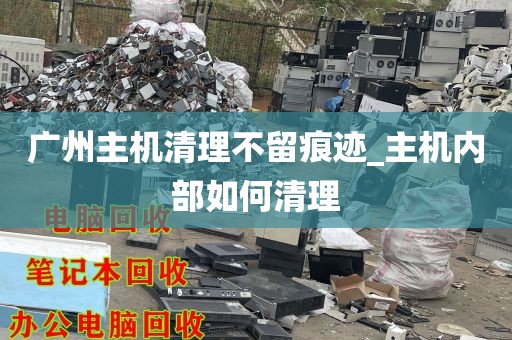 广州主机清理不留痕迹_主机内部如何清理