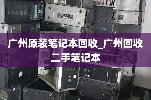 广州原装笔记本回收_广州回收二手笔记本