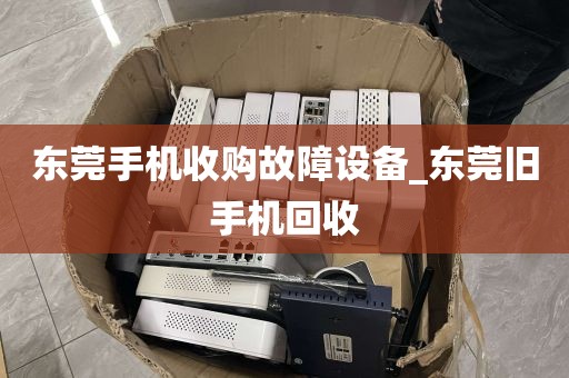 东莞手机收购故障设备_东莞旧手机回收