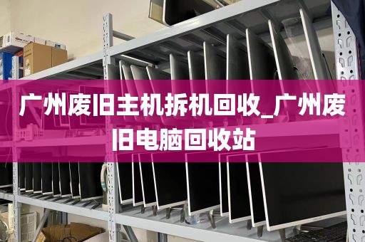 广州废旧主机拆机回收_广州废旧电脑回收站