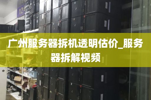 广州服务器拆机透明估价_服务器拆解视频