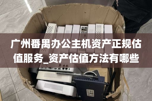 广州番禺办公主机资产正规估值服务_资产估值方法有哪些
