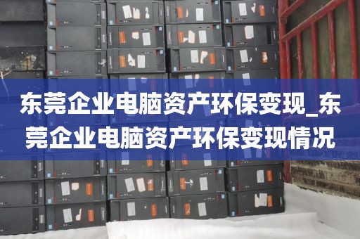 东莞企业电脑资产环保变现_东莞企业电脑资产环保变现情况