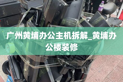 广州黄埔办公主机拆解_黄埔办公楼装修