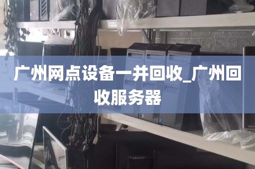 广州网点设备一并回收_广州回收服务器