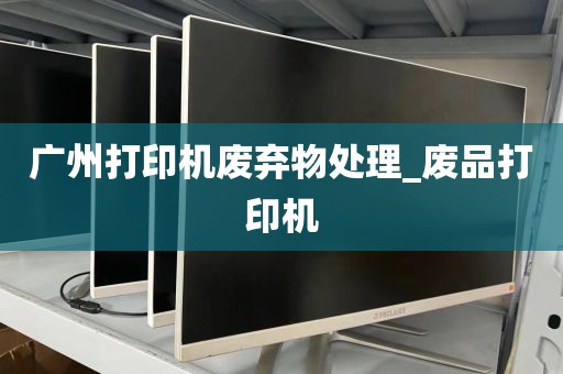 广州打印机废弃物处理_废品打印机