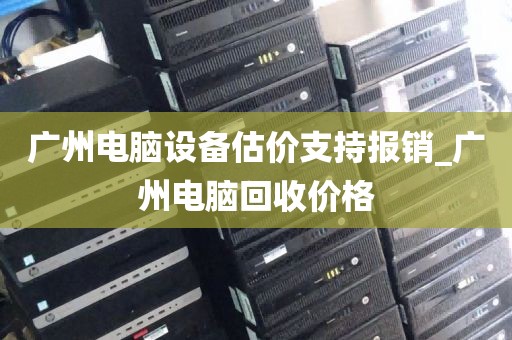 广州电脑设备估价支持报销_广州电脑回收价格