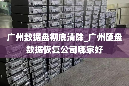 广州数据盘彻底清除_广州硬盘数据恢复公司哪家好