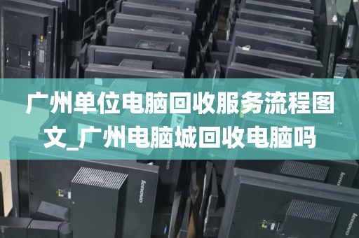 广州单位电脑回收服务流程图文_广州电脑城回收电脑吗