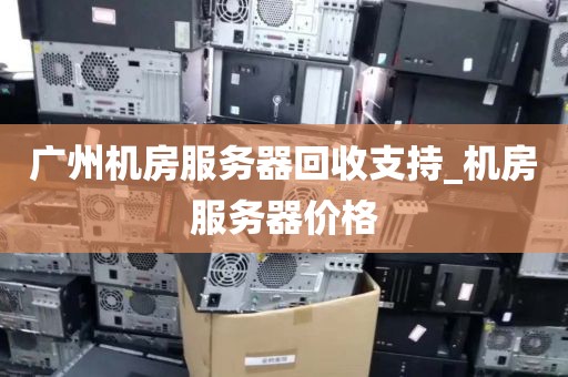 广州机房服务器回收支持_机房服务器价格