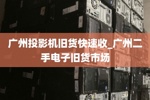 广州投影机旧货快速收_广州二手电子旧货市场