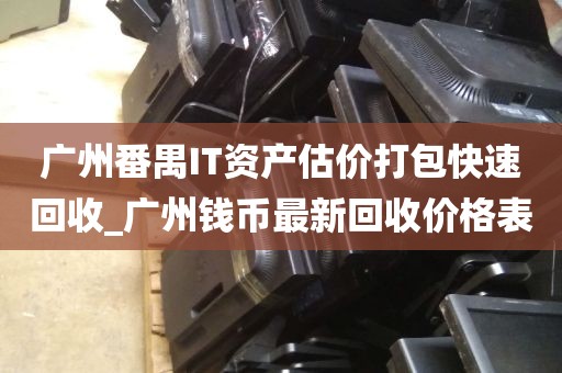 广州番禺IT资产估价打包快速回收_广州钱币最新回收价格表
