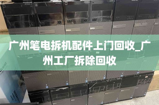 广州笔电拆机配件上门回收_广州工厂拆除回收