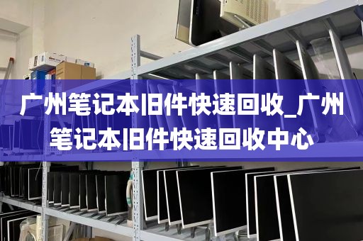 广州笔记本旧件快速回收_广州笔记本旧件快速回收中心