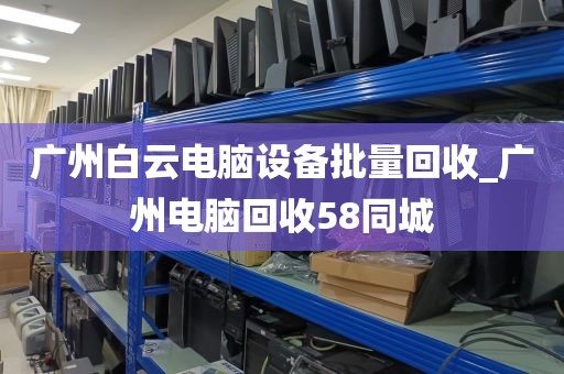 广州白云电脑设备批量回收_广州电脑回收58同城