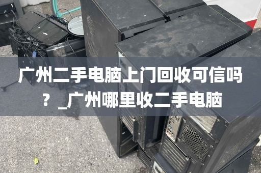 广州二手电脑上门回收可信吗？_广州哪里收二手电脑