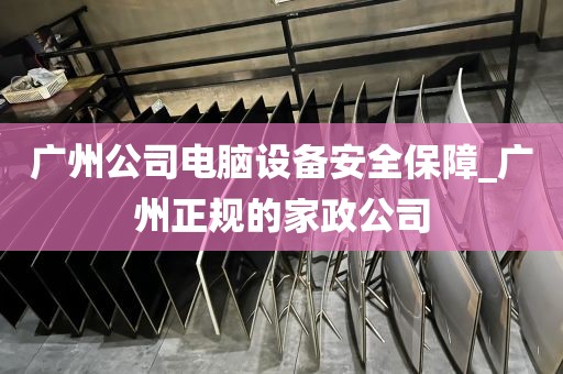 广州公司电脑设备安全保障_广州正规的家政公司