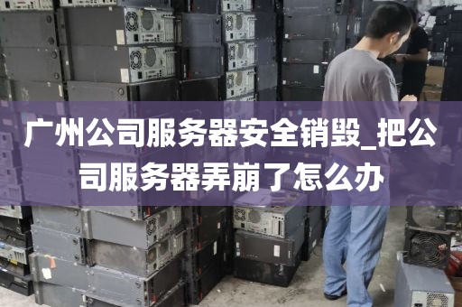 广州公司服务器安全销毁_把公司服务器弄崩了怎么办