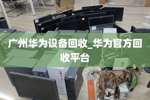 广州华为设备回收_华为官方回收平台