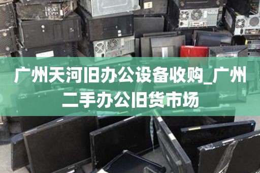 广州天河旧办公设备收购_广州二手办公旧货市场