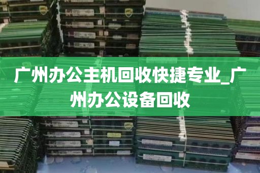 广州办公主机回收快捷专业_广州办公设备回收