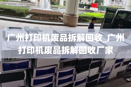 广州打印机废品拆解回收_广州打印机废品拆解回收厂家