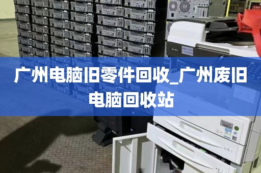 广州电脑旧零件回收_广州废旧电脑回收站