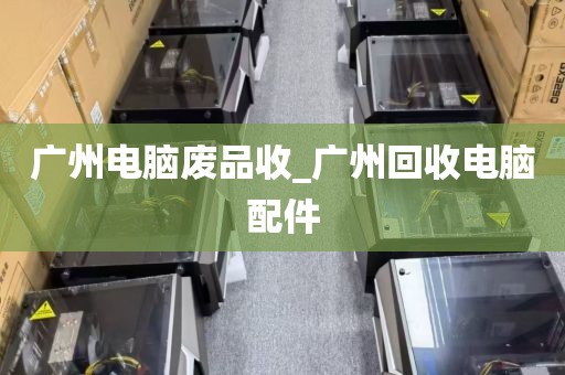 广州电脑废品收_广州回收电脑配件