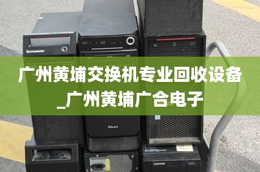 广州黄埔交换机专业回收设备_广州黄埔广合电子