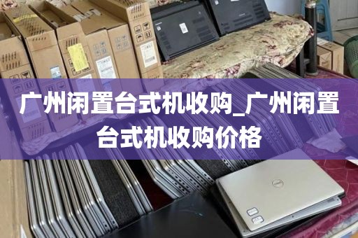 广州闲置台式机收购_广州闲置台式机收购价格