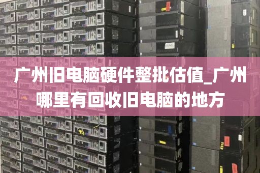 广州旧电脑硬件整批估值_广州哪里有回收旧电脑的地方