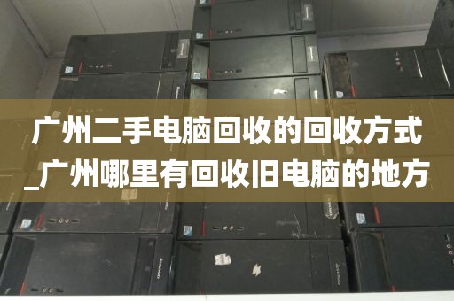 广州二手电脑回收的回收方式_广州哪里有回收旧电脑的地方