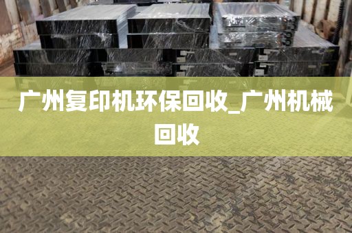 广州复印机环保回收_广州机械回收