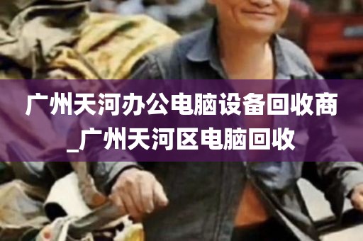 广州天河办公电脑设备回收商_广州天河区电脑回收