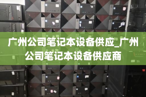 广州公司笔记本设备供应_广州公司笔记本设备供应商