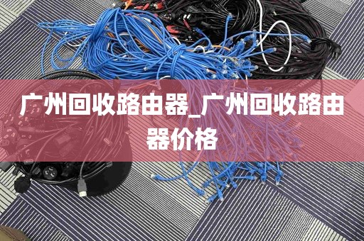 广州回收路由器_广州回收路由器价格