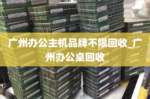 广州办公主机品牌不限回收_广州办公桌回收
