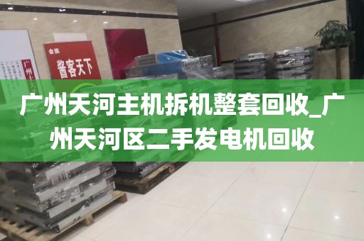 广州天河主机拆机整套回收_广州天河区二手发电机回收