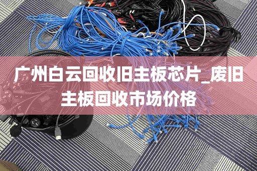 广州白云回收旧主板芯片_废旧主板回收市场价格