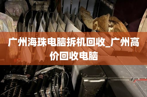 广州海珠电脑拆机回收_广州高价回收电脑