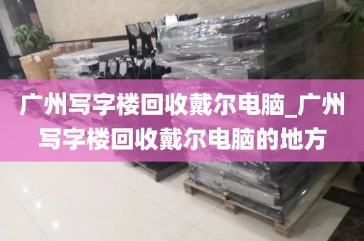 广州写字楼回收戴尔电脑_广州写字楼回收戴尔电脑的地方