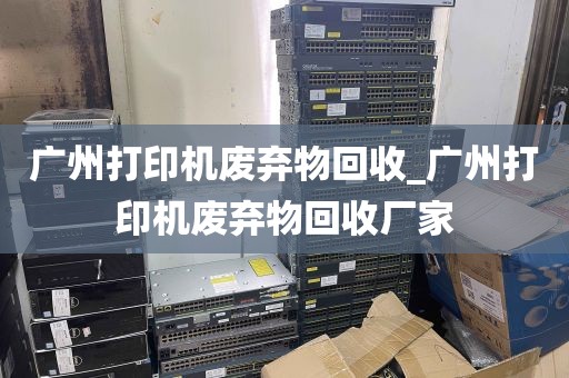广州打印机废弃物回收_广州打印机废弃物回收厂家