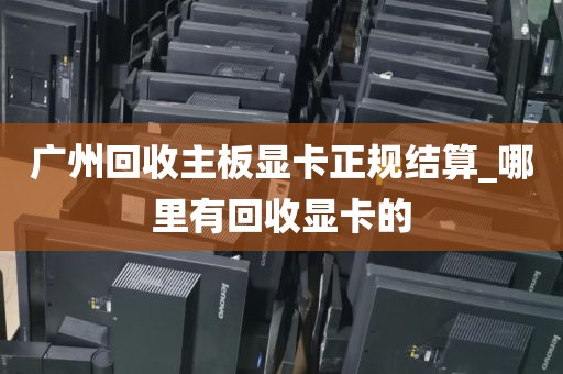 广州回收主板显卡正规结算_哪里有回收显卡的