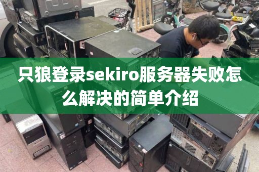 只狼登录sekiro服务器失败怎么解决的简单介绍