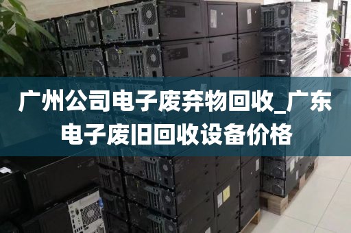 广州公司电子废弃物回收_广东电子废旧回收设备价格