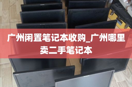 广州闲置笔记本收购_广州哪里卖二手笔记本