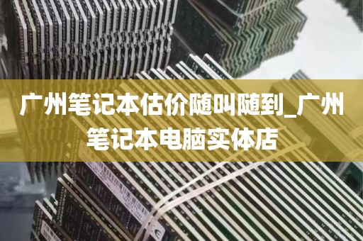 广州笔记本估价随叫随到_广州笔记本电脑实体店