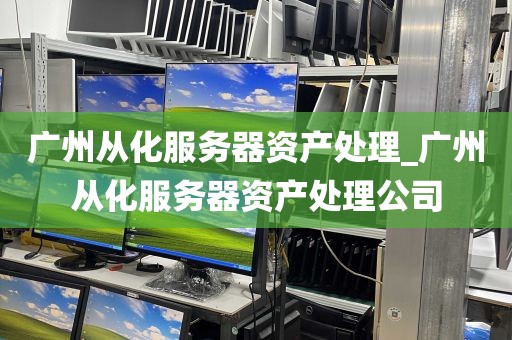 广州从化服务器资产处理_广州从化服务器资产处理公司